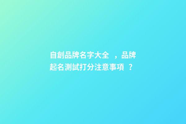 自創品牌名字大全，品牌起名測試打分注意事項？